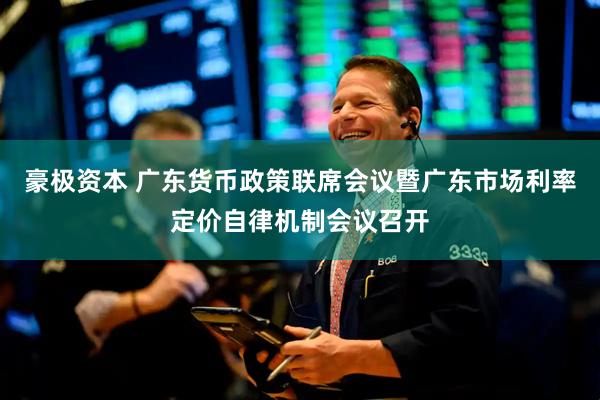 豪极资本 广东货币政策联席会议暨广东市场利率定价自律机制会议召开