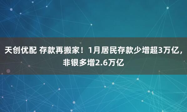 天创优配 存款再搬家！1月居民存款少增超3万亿，非银多增2.6万亿