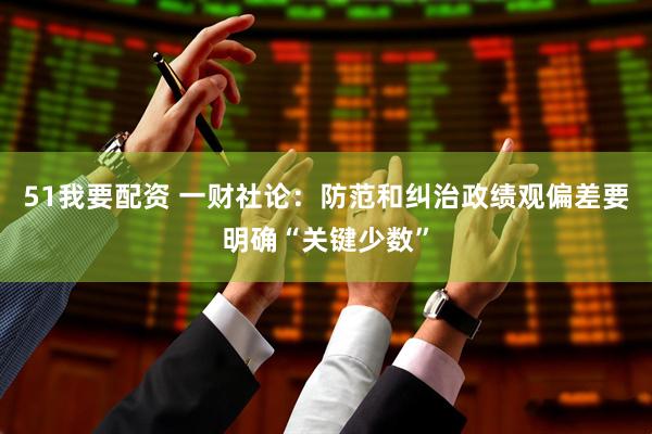 51我要配资 一财社论：防范和纠治政绩观偏差要明确“关键少数”
