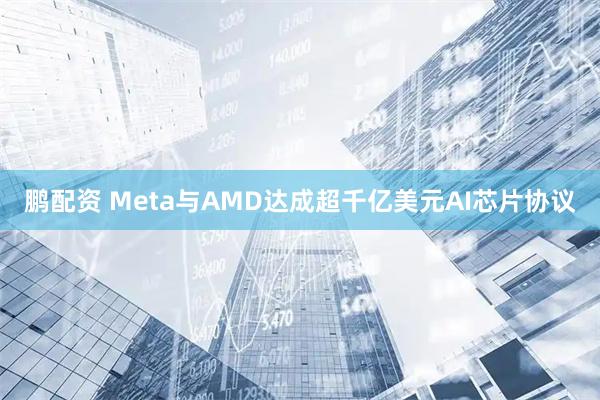 鹏配资 Meta与AMD达成超千亿美元AI芯片协议