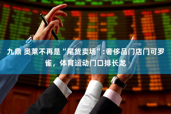 九鼎 奥莱不再是“尾货卖场”:奢侈品门店门可罗雀，体育运动门口排长龙