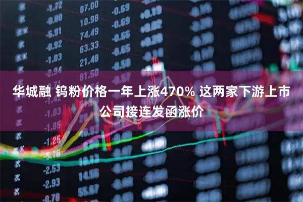 华城融 钨粉价格一年上涨470% 这两家下游上市公司接连发函涨价