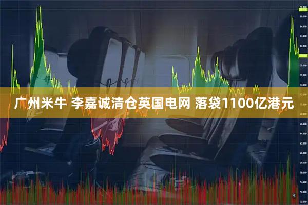 广州米牛 李嘉诚清仓英国电网 落袋1100亿港元