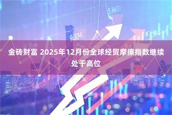 金砖财富 2025年12月份全球经贸摩擦指数继续处于高位