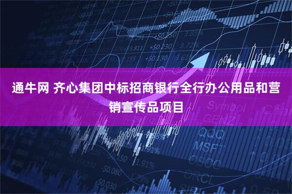 通牛网 齐心集团中标招商银行全行办公用品和营销宣传品项目