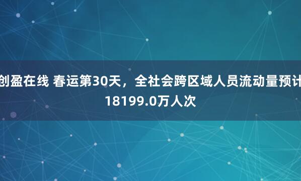 创盈在线 春运第30天，全社会跨区域人员流动量预计18199.0万人次