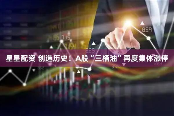 星星配资 创造历史！A股“三桶油”再度集体涨停