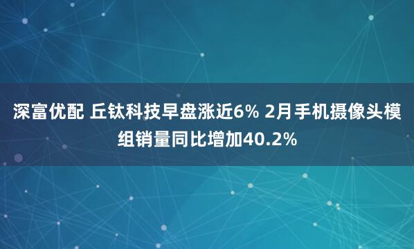 深富优配 丘钛科技早盘涨近6% 2月手机摄像头模组销量同比增加40.2%