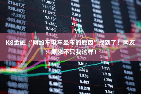 K8金融 “网约车电车晕车的原因”找到了！网友：原来不只我这样！