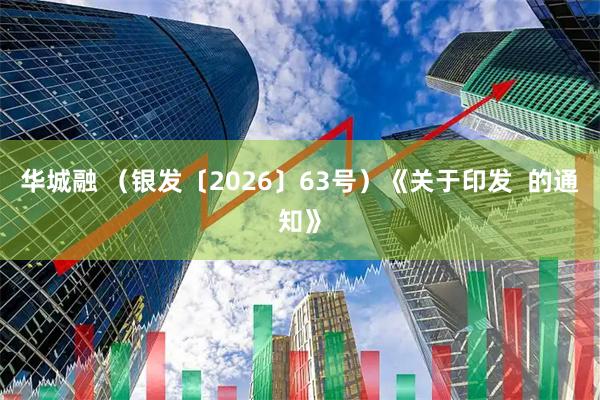 华城融 （银发〔2026〕63号）《关于印发  的通知》