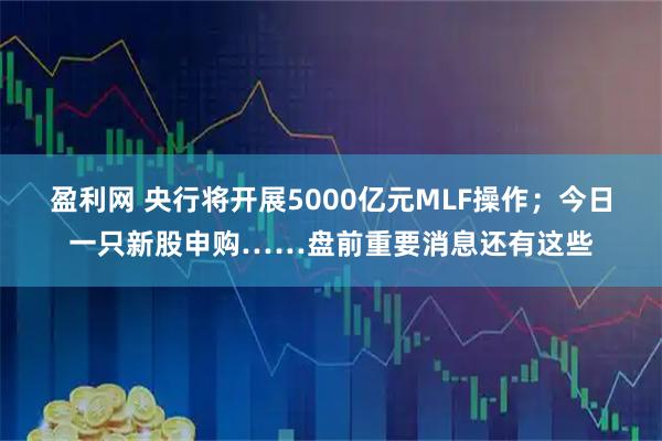 盈利网 央行将开展5000亿元MLF操作；今日一只新股申购……盘前重要消息还有这些