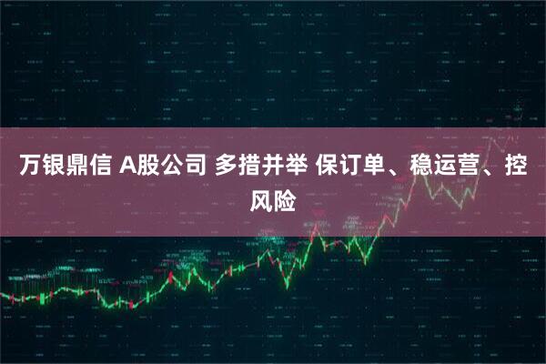 万银鼎信 A股公司 多措并举 保订单、稳运营、控风险