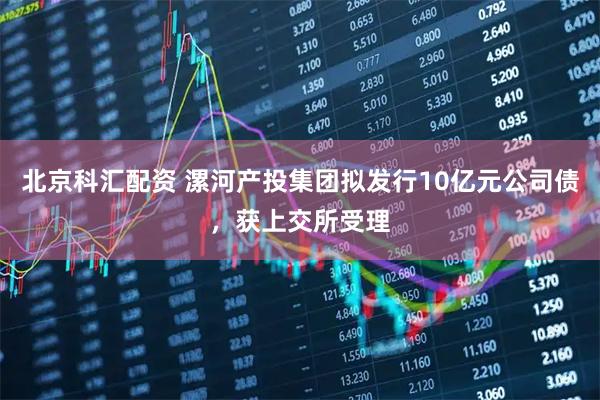 北京科汇配资 漯河产投集团拟发行10亿元公司债，获上交所受理