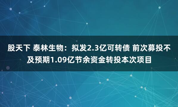 股天下 泰林生物：拟发2.3亿可转债 前次募投不及预期1.09亿节余资金转投本次项目