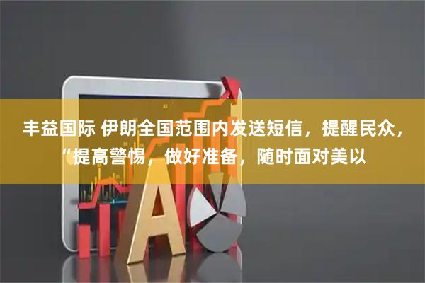丰益国际 伊朗全国范围内发送短信，提醒民众，“提高警惕，做好准备，随时面对美以