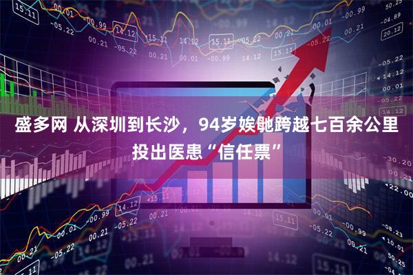 盛多网 从深圳到长沙，94岁娭毑跨越七百余公里投出医患“信任票”