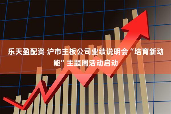 乐天盈配资 沪市主板公司业绩说明会“培育新动能”主题周活动启动