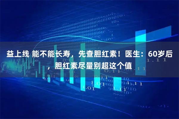 益上线 能不能长寿，先查胆红素！医生：60岁后，胆红素尽量别超这个值