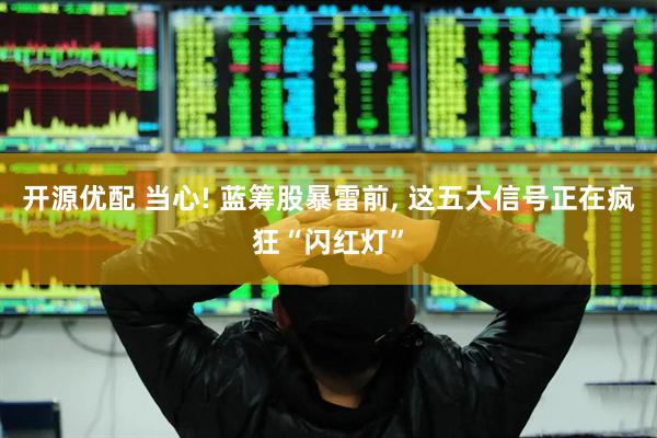 开源优配 当心! 蓝筹股暴雷前, 这五大信号正在疯狂“闪红灯”
