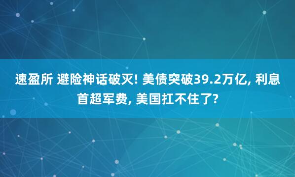 速盈所 避险神话破灭! 美债突破39.2万亿, 利息首超军费, 美国扛不住了?